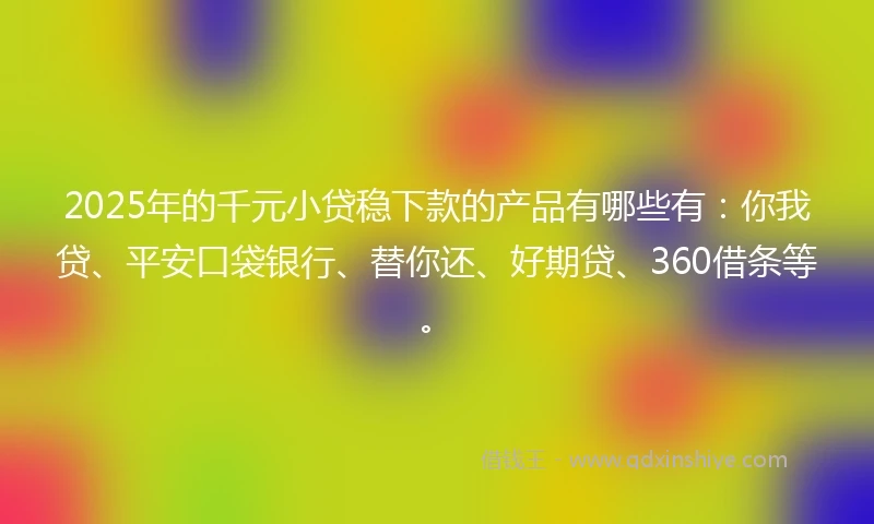 2025年的千元小贷稳下款的产品有哪些有：你我贷、平安口袋银行、替你还、好期贷、360借条等。
