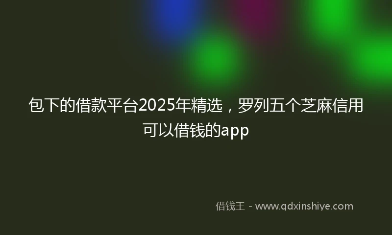 包下的借款平台2025年精选，罗列五个芝麻信用可以借钱的app
