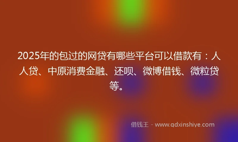 2025年的包过的网贷有哪些平台可以借款有：人人贷、中原消费金融、还呗、微博借钱、微粒贷等。