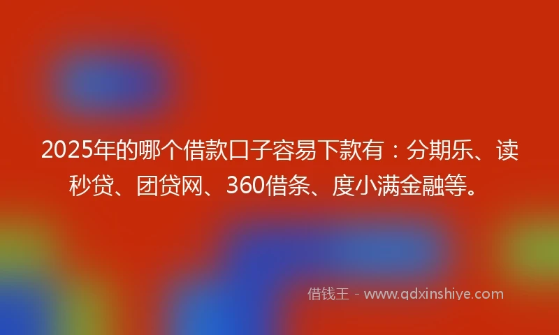2025年的哪个借款口子容易下款有:分期乐、读秒贷、团贷网、360借条、度小满金融等。