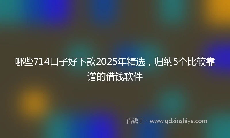 哪些714口子好下款2025年精选，归纳5个比较靠谱的借钱软件