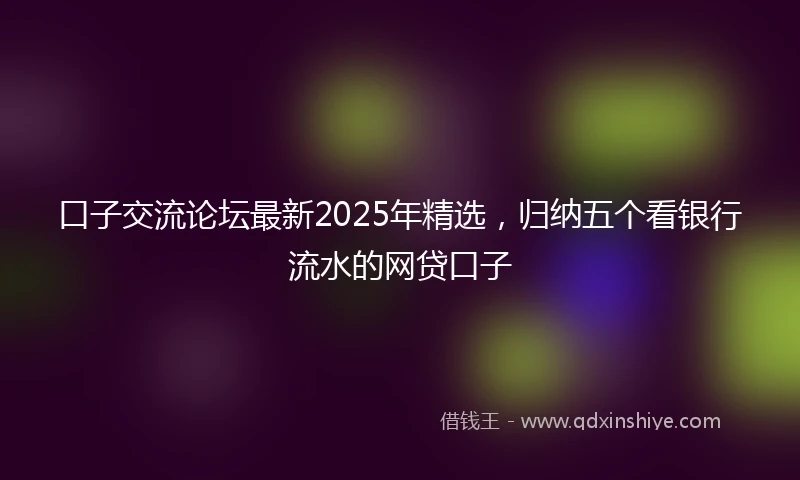口子交流论坛最新2025年精选，归纳五个看银行流水的网贷口子