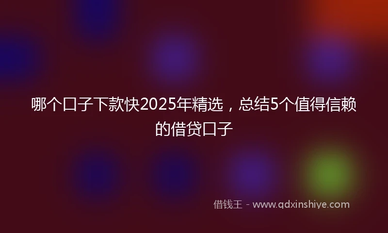 哪个口子下款快2025年精选，总结5个值得信赖的借贷口子