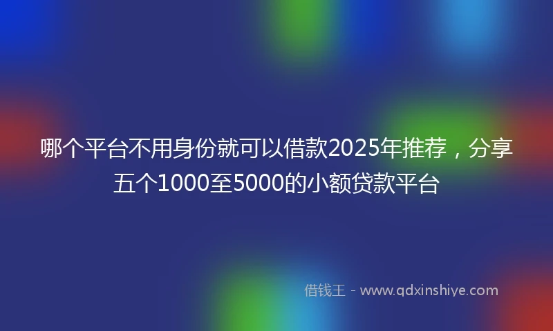 哪个平台不用身份就可以借款2025年推荐,分享五个1000至5000的小额贷款平台