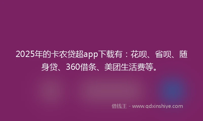 2025年的卡农贷超app下载有：花呗、省呗、随身贷、360借条、美团生活费等。