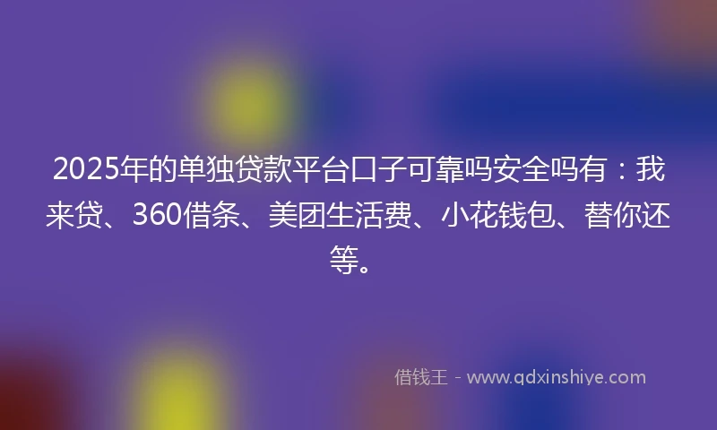 2025年的单独贷款平台口子可靠吗安全吗有：我来贷、360借条、美团生活费、小花钱包、替你还等。