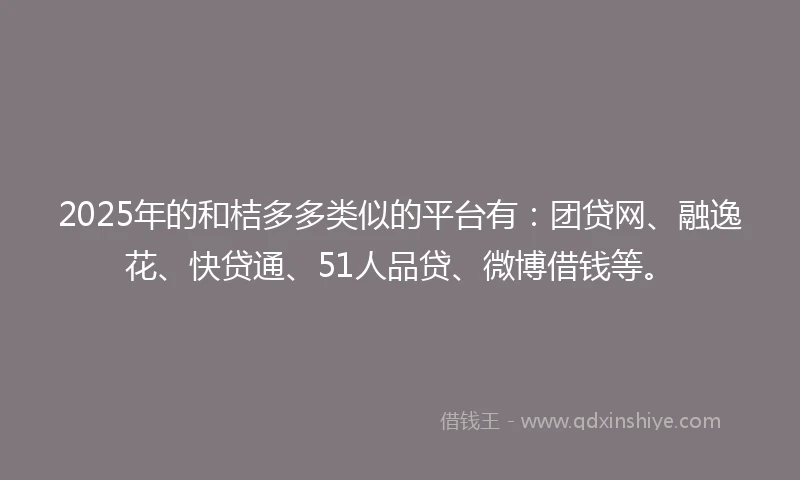 2025年的和桔多多类似的平台有：团贷网、融逸花、快贷通、51人品贷、微博借钱等。