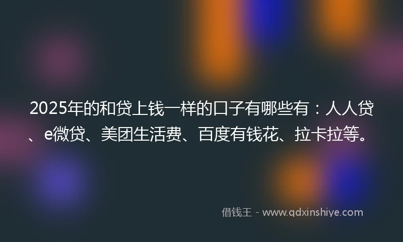 2025年的和贷上钱一样的口子有哪些有：人人贷、e微贷、美团生活费、百度有钱花、拉卡拉等。