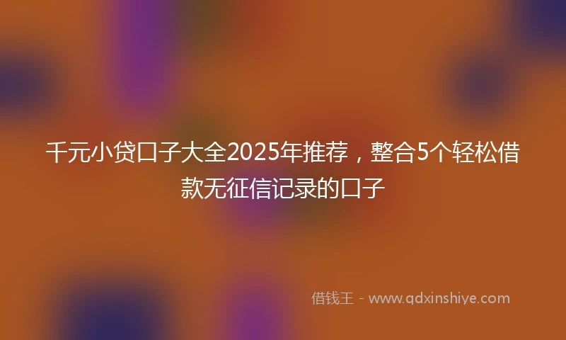 千元小贷口子大全2025年推荐，整合5个轻松借款无征信记录的口子