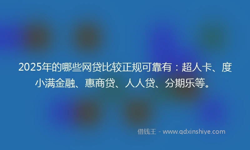 2025年的哪些网贷比较正规可靠有：超人卡、度小满金融、惠商贷、人人贷、分期乐等。