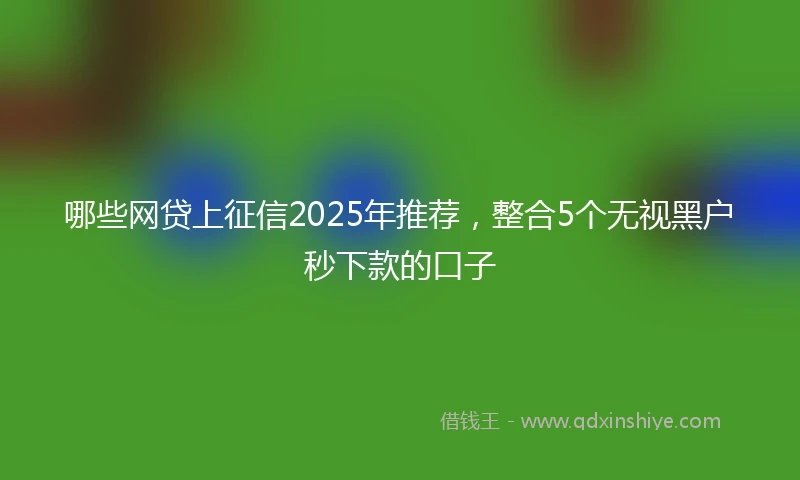 哪些网贷上征信2025年推荐,整合5个无视黑户秒下款的口子