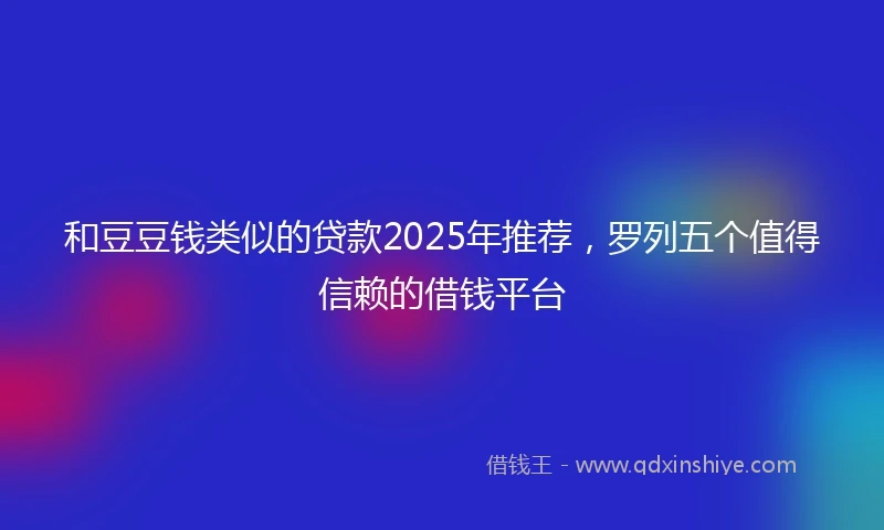 和豆豆钱类似的贷款2025年推荐，罗列五个值得信赖的借钱平台