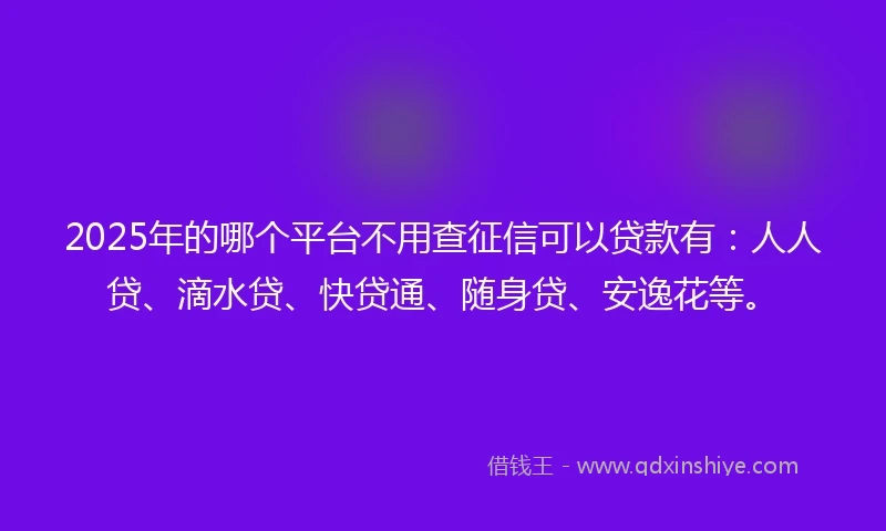 2025年的哪个平台不用查征信可以贷款有：人人贷、滴水贷、快贷通、随身贷、安逸花等。