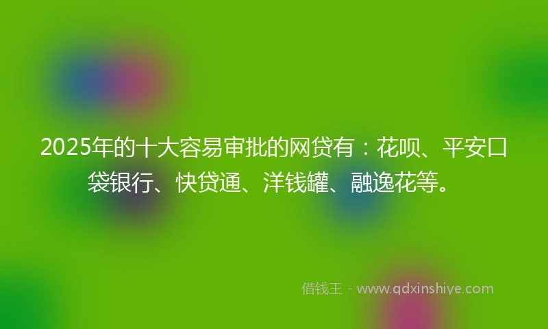 2025年的十大容易审批的网贷有：花呗、平安口袋银行、快贷通、洋钱罐、融逸花等。