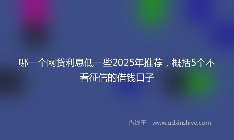 哪一个网贷利息低一些2025年推荐，概括5个不看征信的借钱口子