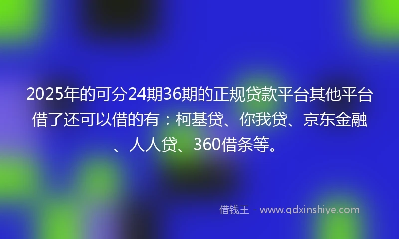2025年的可分24期36期的正规贷款平台其他平台借了还可以借的有：柯基贷、你我贷、京东金融、人人贷、360借条等。