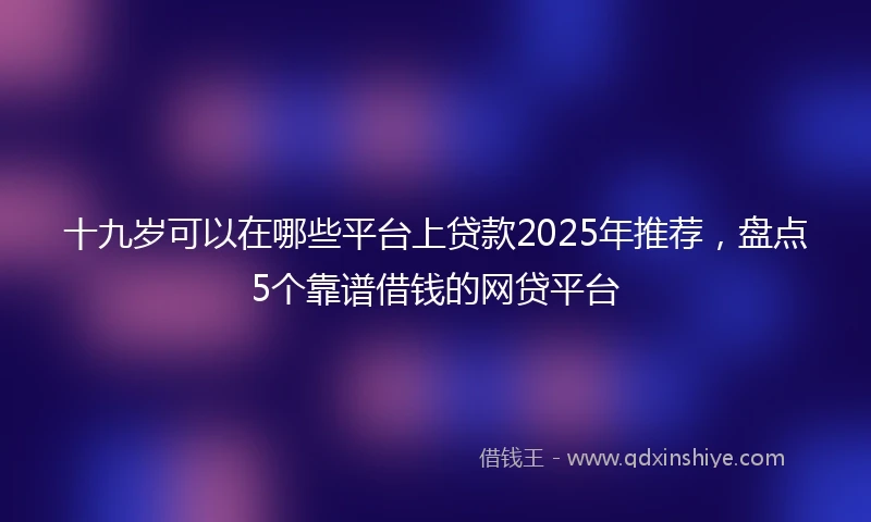 十九岁可以在哪些平台上贷款2025年推荐，盘点5个靠谱借钱的网贷平台