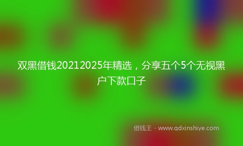 双黑借钱20212025年精选，分享五个5个无视黑户下款口子