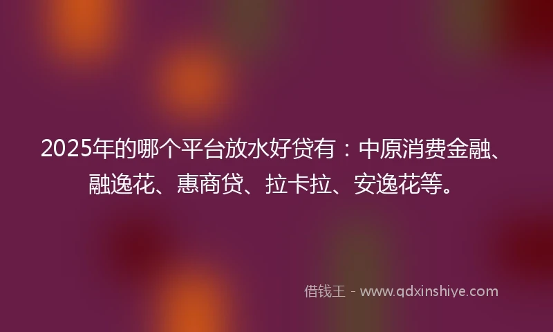 2025年的哪个平台放水好贷有：中原消费金融、融逸花、惠商贷、拉卡拉、安逸花等。