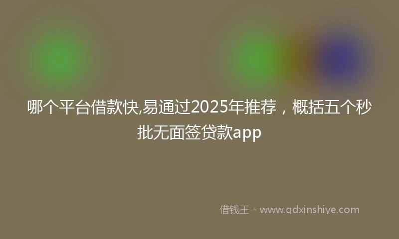 哪个平台借款快,易通过2025年推荐，概括五个秒批无面签贷款app