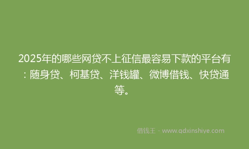 2025年的哪些网贷不上征信最容易下款的平台有：随身贷、柯基贷、洋钱罐、微博借钱、快贷通等。