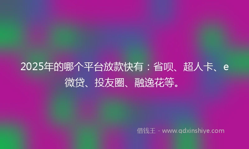 2025年的哪个平台放款快有：省呗、超人卡、e微贷、投友圈、融逸花等。