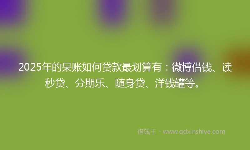 2025年的呆账如何贷款最划算有：微博借钱、读秒贷、分期乐、随身贷、洋钱罐等。