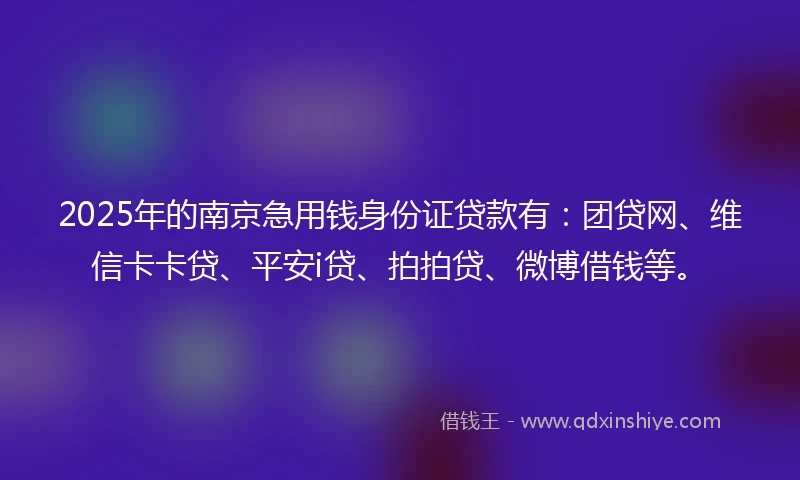 2025年的南京急用钱身份证贷款有：团贷网、维信卡卡贷、平安i贷、拍拍贷、微博借钱等。