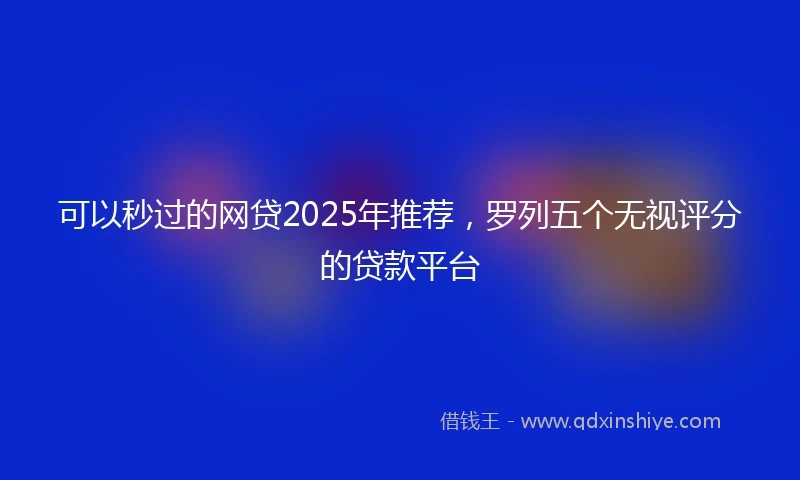 可以秒过的网贷2025年推荐,罗列五个无视评分的贷款平台