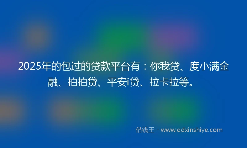 2025年的包过的贷款平台有：你我贷、度小满金融、拍拍贷、平安i贷、拉卡拉等。
