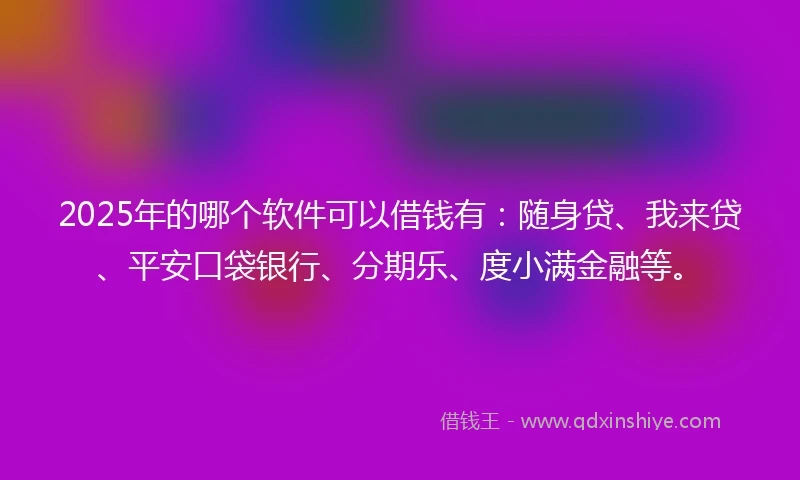 2025年的哪个软件可以借钱有：随身贷、我来贷、平安口袋银行、分期乐、度小满金融等。