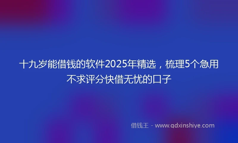 十九岁能借钱的软件2025年精选，梳理5个急用不求评分快借无忧的口子