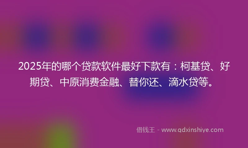 2025年的哪个贷款软件最好下款有：柯基贷、好期贷、中原消费金融、替你还、滴水贷等。
