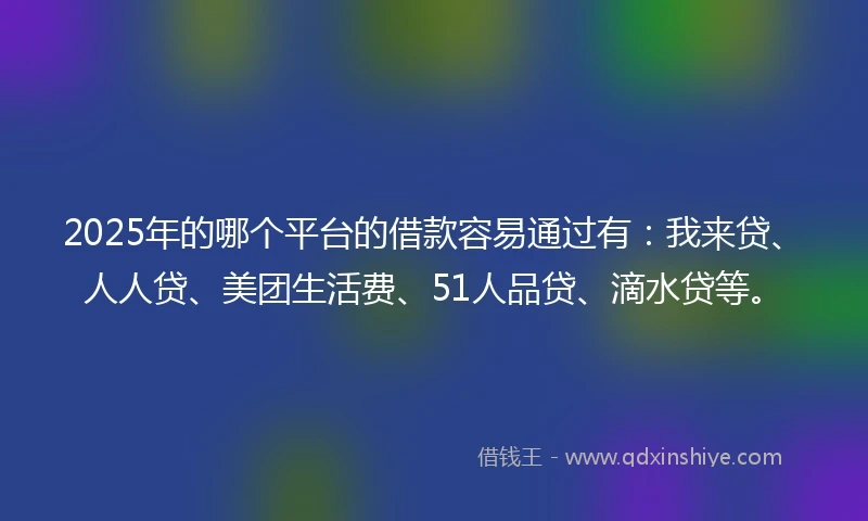 2025年的哪个平台的借款容易通过有：我来贷、人人贷、美团生活费、51人品贷、滴水贷等。