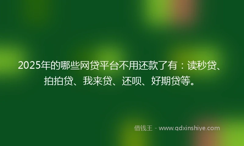 2025年的哪些网贷平台不用还款了有：读秒贷、拍拍贷、我来贷、还呗、好期贷等。