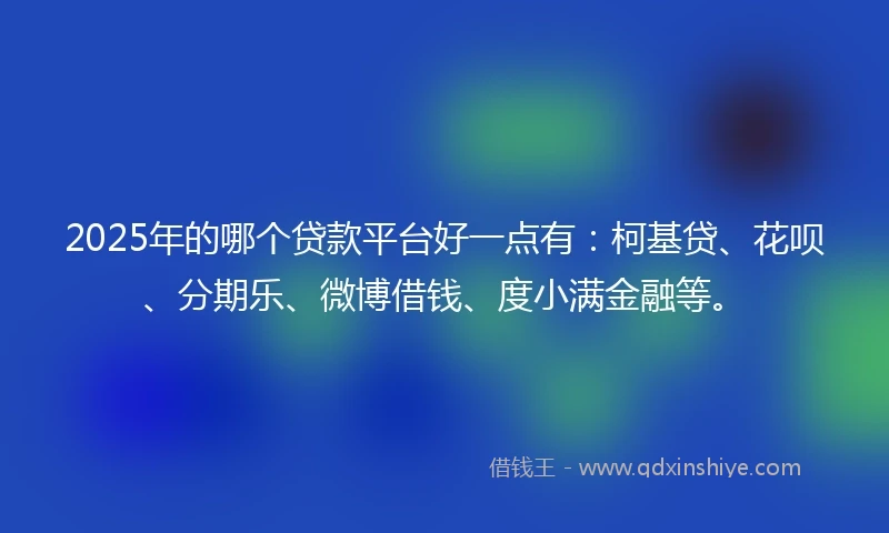 2025年的哪个贷款平台好一点有:柯基贷、花呗、分期乐、微博借钱、度小满金融等。
