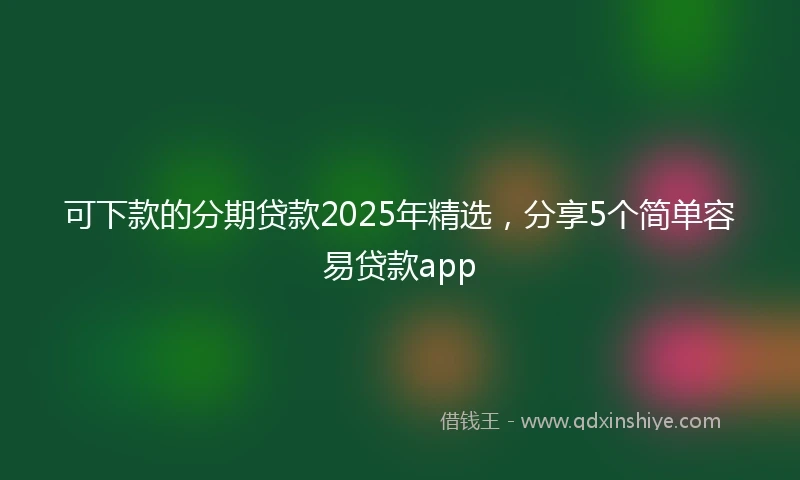 可下款的分期贷款2025年精选，分享5个简单容易贷款app