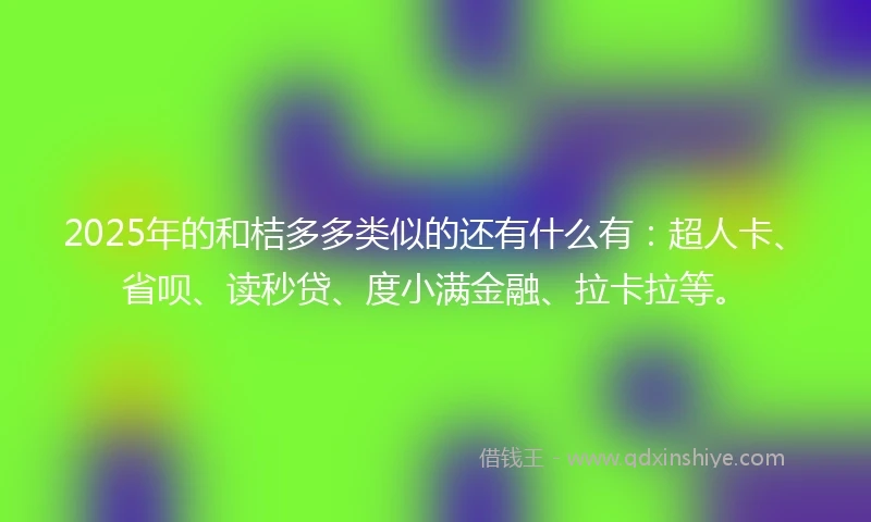 2025年的和桔多多类似的还有什么有：超人卡、省呗、读秒贷、度小满金融、拉卡拉等。