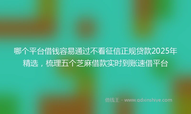 哪个平台借钱容易通过不看征信正规贷款2025年精选，梳理五个芝麻借款实时到账速借平台