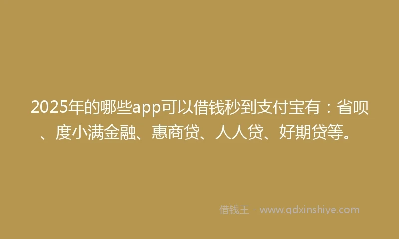 2025年的哪些app可以借钱秒到支付宝有：省呗、度小满金融、惠商贷、人人贷、好期贷等。