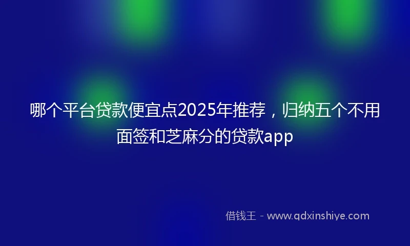 哪个平台贷款便宜点2025年推荐，归纳五个不用面签和芝麻分的贷款app