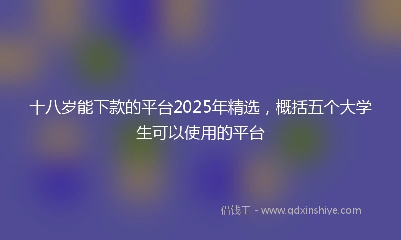 十八岁能下款的平台2025年精选，概括五个大学生可以使用的平台