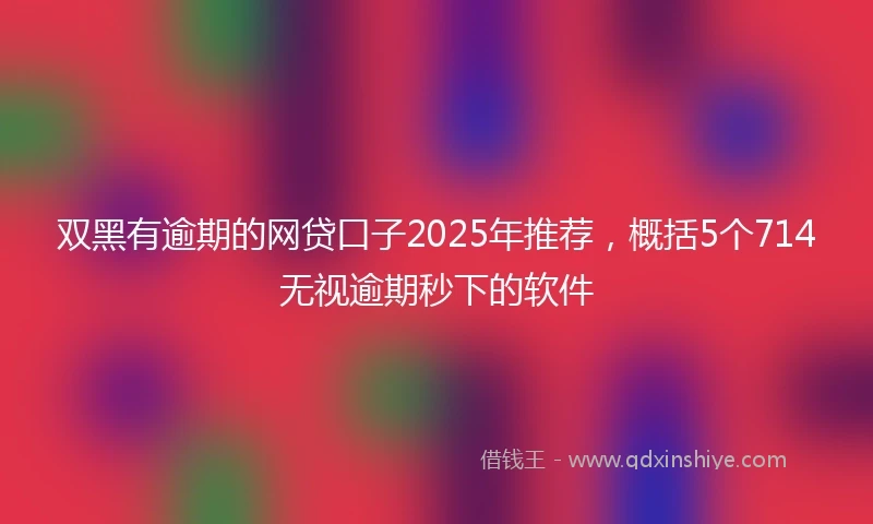 双黑有逾期的网贷口子2025年推荐，概括5个714无视逾期秒下的软件