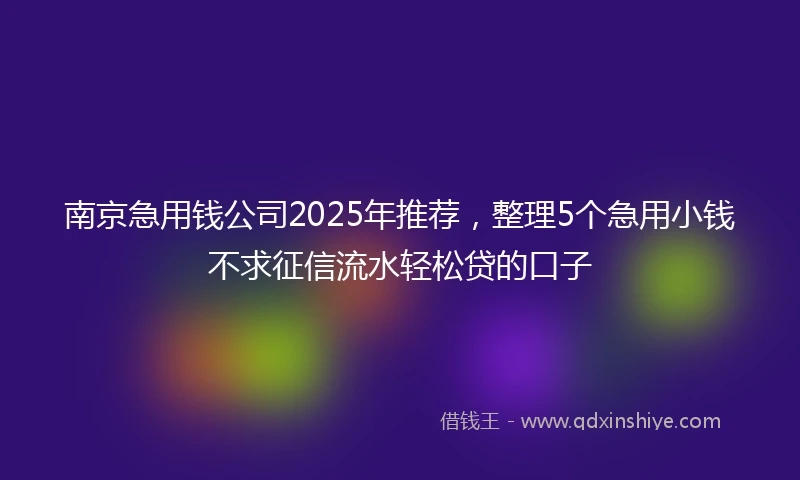 南京急用钱公司2025年推荐，整理5个急用小钱不求征信流水轻松贷的口子