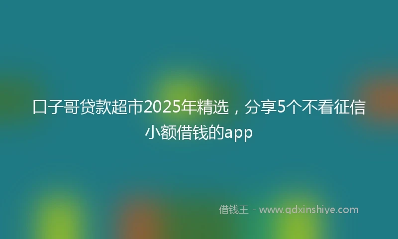 口子哥贷款超市2025年精选，分享5个不看征信小额借钱的app