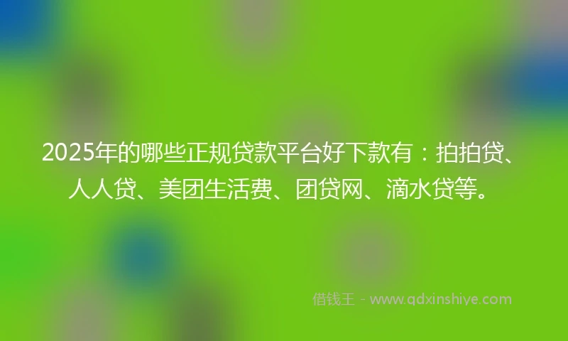 2025年的哪些正规贷款平台好下款有：拍拍贷、人人贷、美团生活费、团贷网、滴水贷等。