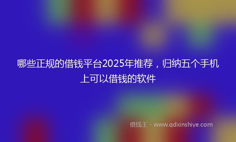 哪些正规的借钱平台2025年推荐，归纳五个手机上可以借钱的软件