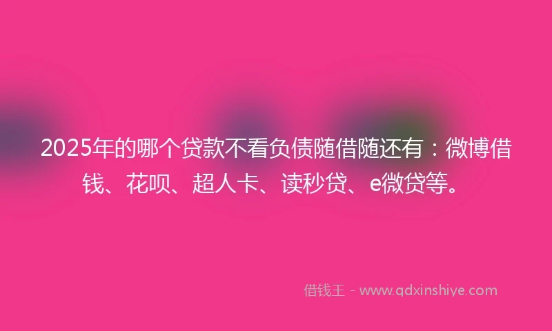2025年的哪个贷款不看负债随借随还有：微博借钱、花呗、超人卡、读秒贷、e微贷等。