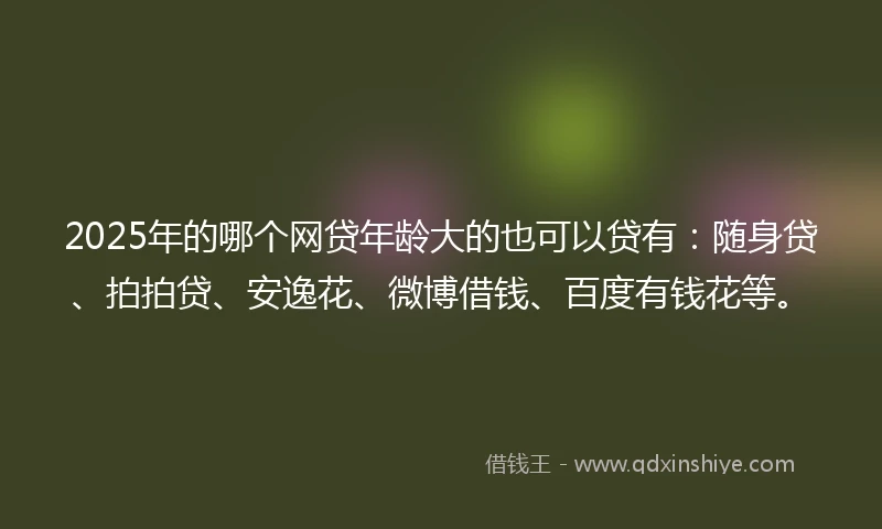 2025年的哪个网贷年龄大的也可以贷有：随身贷、拍拍贷、安逸花、微博借钱、百度有钱花等。