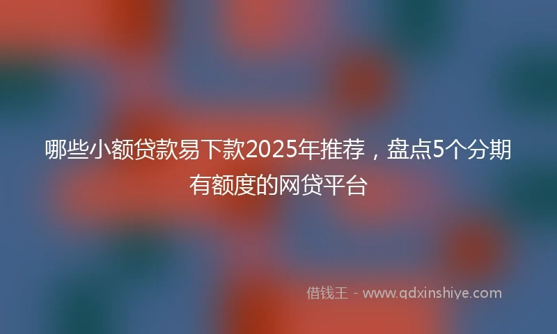 哪些小额贷款易下款2025年推荐，盘点5个分期有额度的网贷平台